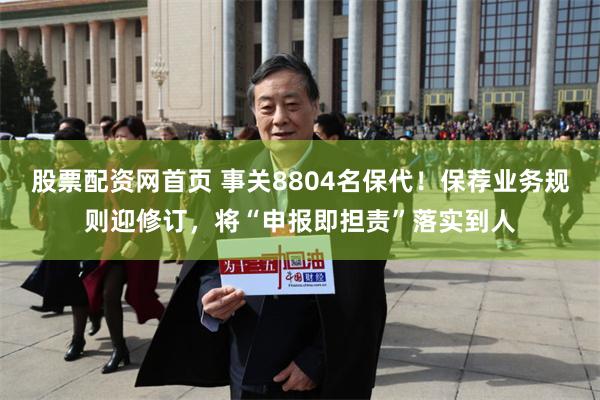 股票配资网首页 事关8804名保代！保荐业务规则迎修订，将“申报即担责”落实到人