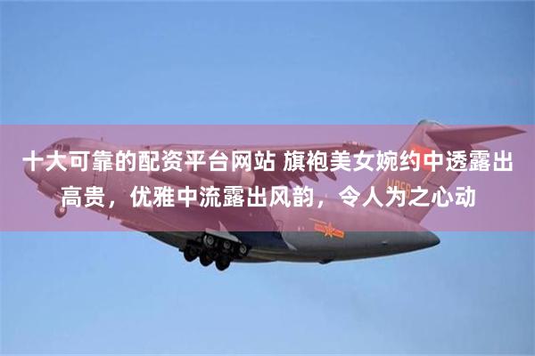 十大可靠的配资平台网站 旗袍美女婉约中透露出高贵，优雅中流露出风韵，令人为之心动