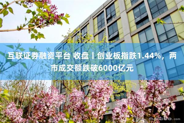 互联证劵融资平台 收盘丨创业板指跌1.44%，两市成交额跌破6000亿元