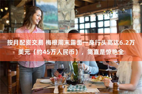 按月配资交易 梅根周末露面一身行头高达6.2万美元（约45万人民币），简直是惊艳全
