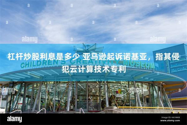 杠杆炒股利息是多少 亚马逊起诉诺基亚，指其侵犯云计算技术专利
