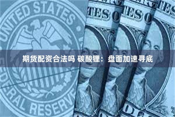 期货配资合法吗 碳酸锂：盘面加速寻底