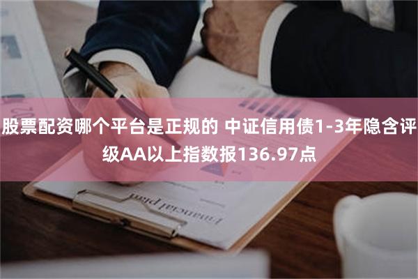 股票配资哪个平台是正规的 中证信用债1-3年隐含评级AA以上指数报136.97点