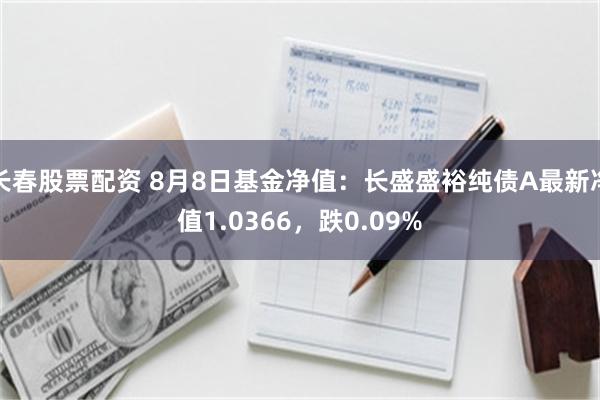 长春股票配资 8月8日基金净值：长盛盛裕纯债A最新净值1.0366，跌0.09%