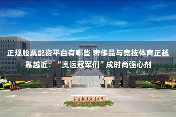 正规股票配资平台有哪些 奢侈品与竞技体育正越靠越近：“奥运冠军们”成时尚强心剂