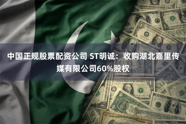 中国正规股票配资公司 ST明诚：收购湖北嘉里传媒有限公司60%股权