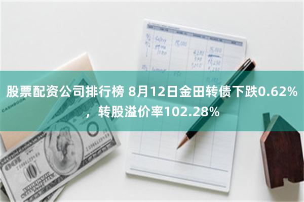 股票配资公司排行榜 8月12日金田转债下跌0.62%，转股溢价率102.28%