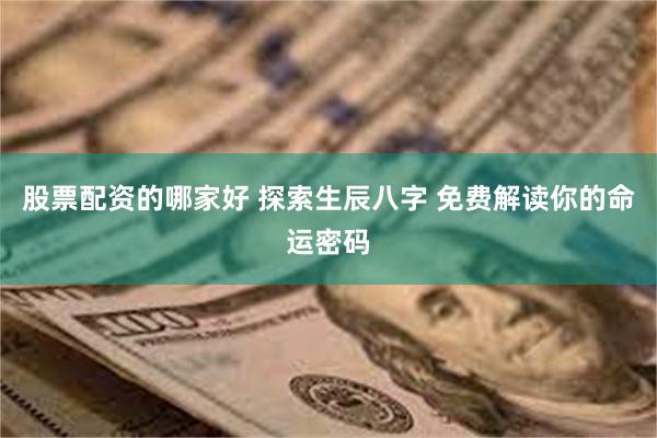 股票配资的哪家好 探索生辰八字 免费解读你的命运密码