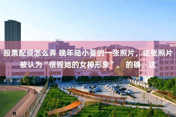 股票配资怎么弄 晚年陆小曼的一张照片，这张照片被认为“很毁她的女神形象”。 的确，这