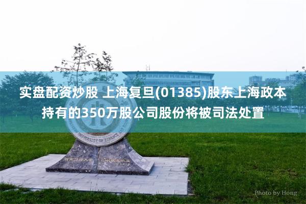 实盘配资炒股 上海复旦(01385)股东上海政本持有的350万股公司股份将被司法处置