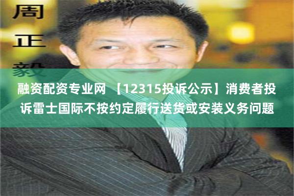 融资配资专业网 【12315投诉公示】消费者投诉雷士国际不按约定履行送货或安装义务问题
