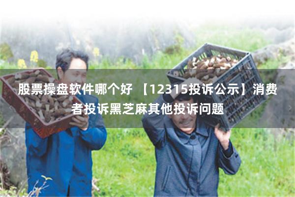 股票操盘软件哪个好 【12315投诉公示】消费者投诉黑芝麻其他投诉问题