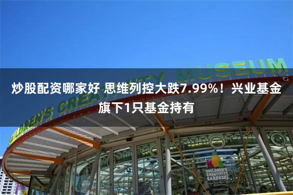 炒股配资哪家好 思维列控大跌7.99%！兴业基金旗下1只基金持有