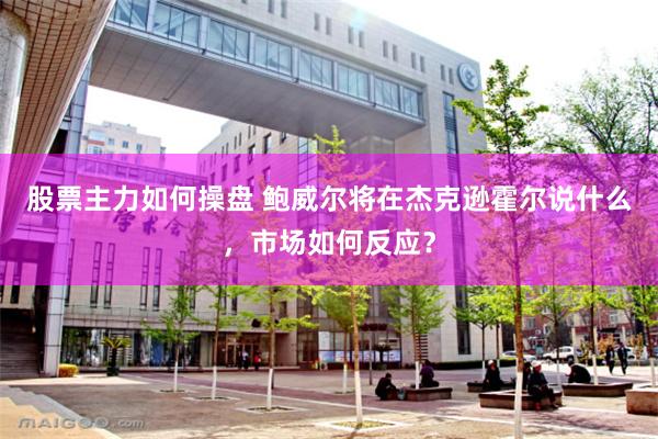 股票主力如何操盘 鲍威尔将在杰克逊霍尔说什么，市场如何反应？