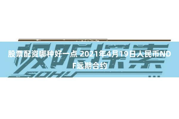股票配资哪种好一点 2021年4月19日人民币NDF远期合约