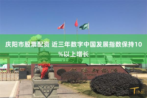 庆阳市股票配资 近三年数字中国发展指数保持10%以上增长