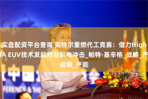 实盘配资平台查询 英特尔重燃代工竞赛：借力High-NA EUV技术发起对台积电冲击_帕特·基辛格_战略_产能
