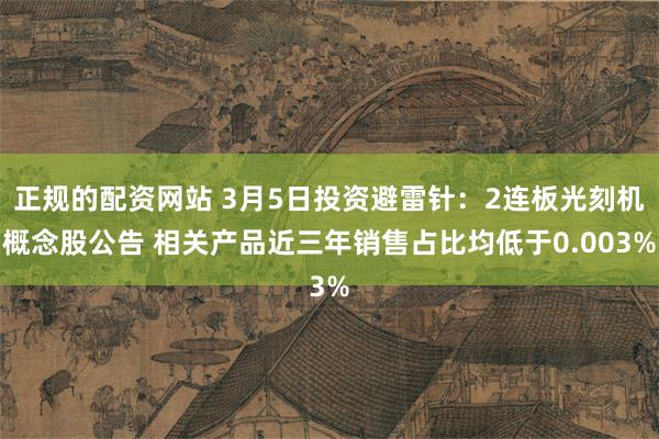 正规的配资网站 3月5日投资避雷针：2连板光刻机概念股公告 相关产品近三年销售占比均低于0.003%