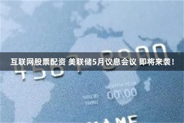 互联网股票配资 美联储5月议息会议 即将来袭！