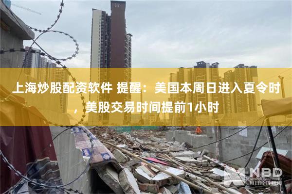 上海炒股配资软件 提醒：美国本周日进入夏令时，美股交易时间提前1小时