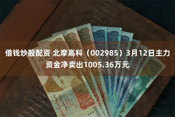 借钱炒股配资 北摩高科（002985）3月12日主力资金净卖出1005.36万元