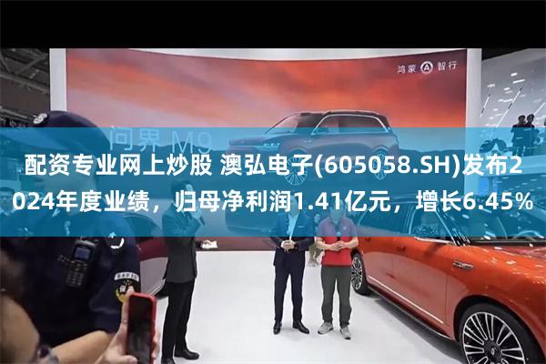 配资专业网上炒股 澳弘电子(605058.SH)发布2024年度业绩，归母净利润1.41亿元，增长6.45%