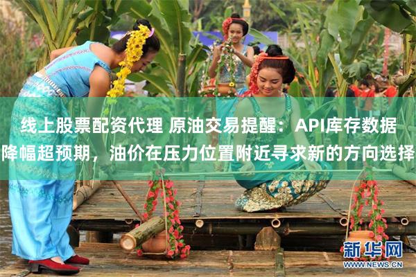 线上股票配资代理 原油交易提醒：API库存数据降幅超预期，油价在压力位置附近寻求新的方向选择