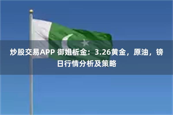 炒股交易APP 御姐析金：3.26黄金，原油，镑日行情分析及策略