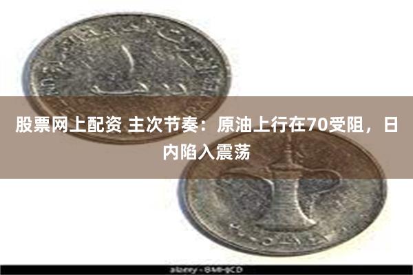 股票网上配资 主次节奏：原油上行在70受阻，日内陷入震荡