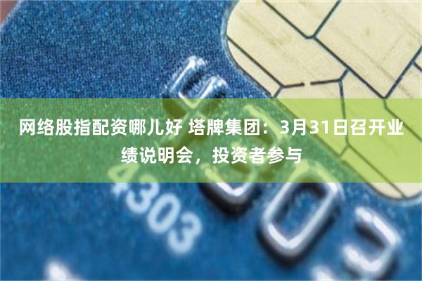 网络股指配资哪儿好 塔牌集团：3月31日召开业绩说明会，投资者参与