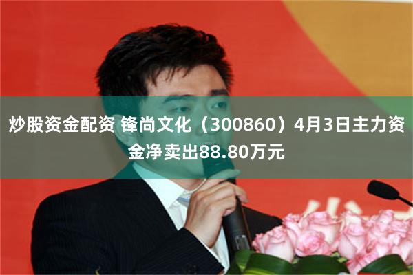 炒股资金配资 锋尚文化（300860）4月3日主力资金净卖出88.80万元