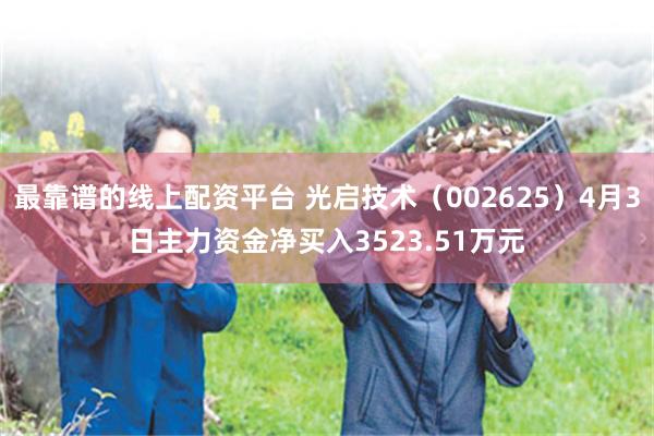 最靠谱的线上配资平台 光启技术（002625）4月3日主力资金净买入3523.51万元
