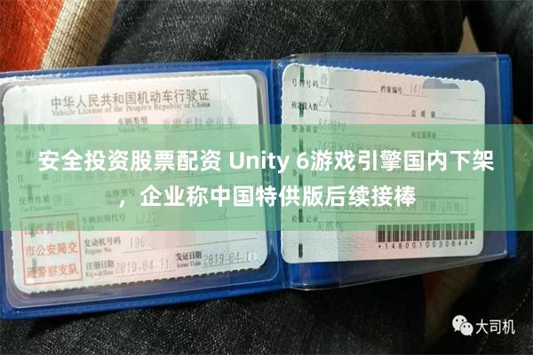 安全投资股票配资 Unity 6游戏引擎国内下架，企业称中国特供版后续接棒