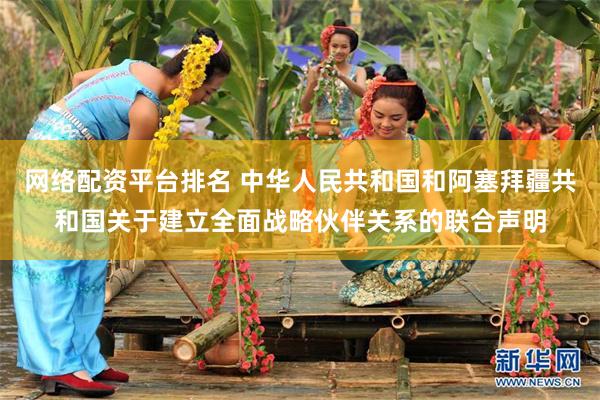 网络配资平台排名 中华人民共和国和阿塞拜疆共和国关于建立全面战略伙伴关系的联合声明