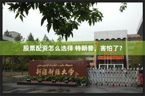 股票配资怎么选择 特朗普，害怕了？