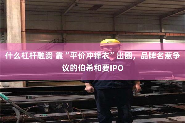 什么杠杆融资 靠“平价冲锋衣”出圈，品牌名惹争议的伯希和要IPO