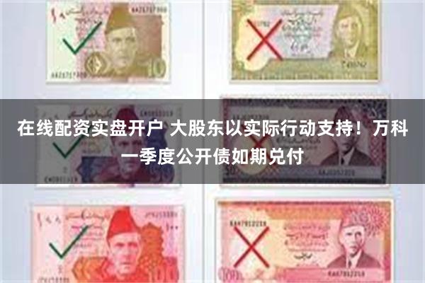 在线配资实盘开户 大股东以实际行动支持！万科一季度公开债如期兑付