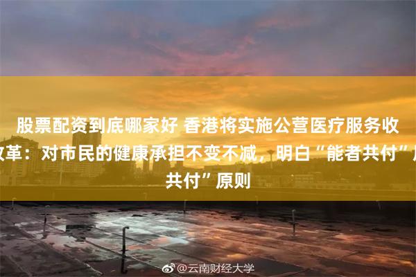 股票配资到底哪家好 香港将实施公营医疗服务收费改革：对市民的健康承担不变不减，明白“能者共付”原则