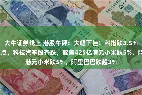 大牛证券线上 港股午评：大幅下挫！科指跌3.5%，恒指跌超500点，科技汽车股齐跌，配售425亿港元小米跌5%，阿里巴巴跌超3%