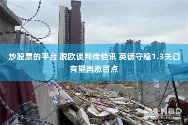 炒股票的平台 脱欧谈判传佳讯 英镑守稳1.3关口有望再涨百点