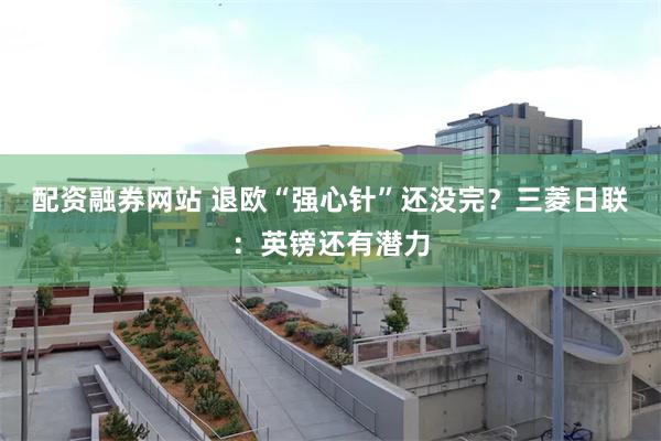配资融券网站 退欧“强心针”还没完？三菱日联：英镑还有潜力