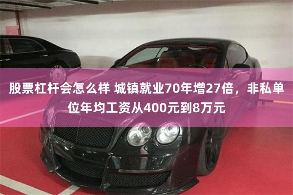 股票杠杆会怎么样 城镇就业70年增27倍，非私单位年均工资从400元到8万元