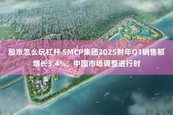 股市怎么玩杠杆 SMCP集团2025财年Q1销售额增长3.4%，中国市场调整进行时