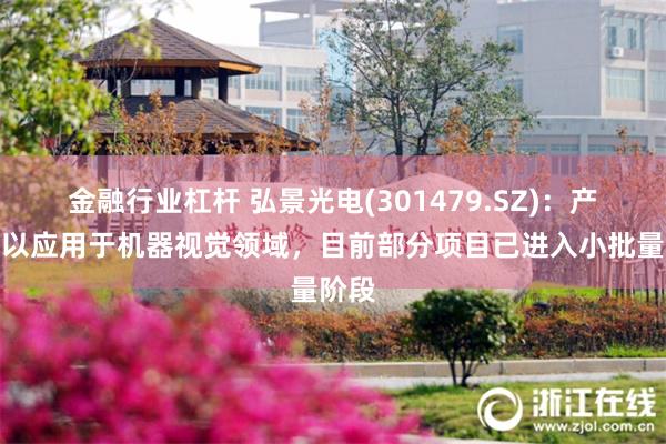 金融行业杠杆 弘景光电(301479.SZ)：产品可以应用于机器视觉领域，目前部分项目已进入小批量阶段