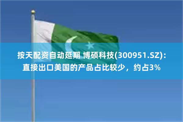 按天配资自动延期 博硕科技(300951.SZ)：直接出口美国的产品占比较少，约占3%