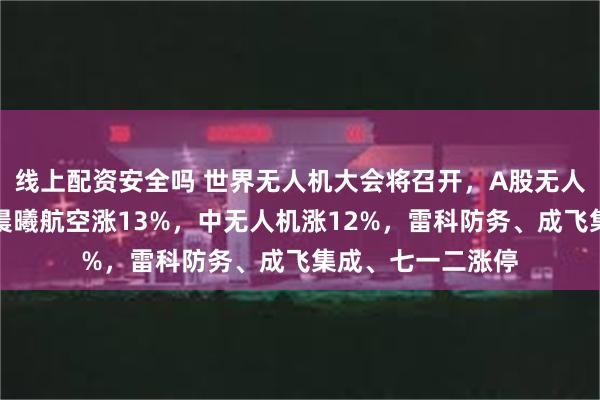 线上配资安全吗 世界无人机大会将召开，A股无人机概念股走高！晨曦航空涨13%，中无人机涨12%，雷科防务、成飞集成、七一二涨停