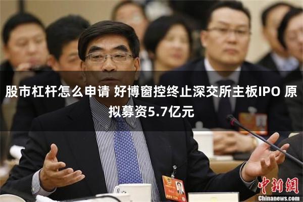 股市杠杆怎么申请 好博窗控终止深交所主板IPO 原拟募资5.7亿元