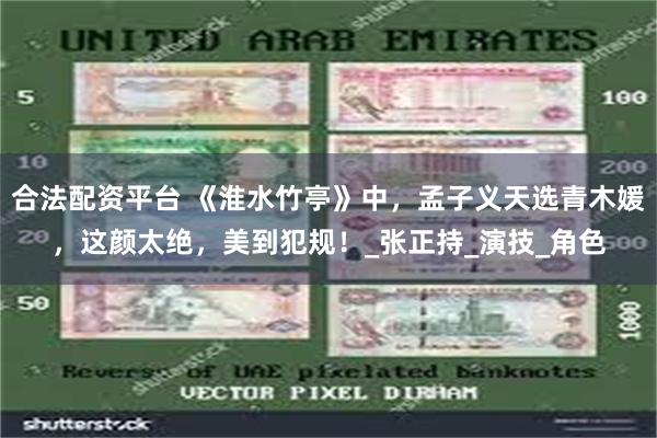 合法配资平台 《淮水竹亭》中，孟子义天选青木媛，这颜太绝，美到犯规！_张正持_演技_角色