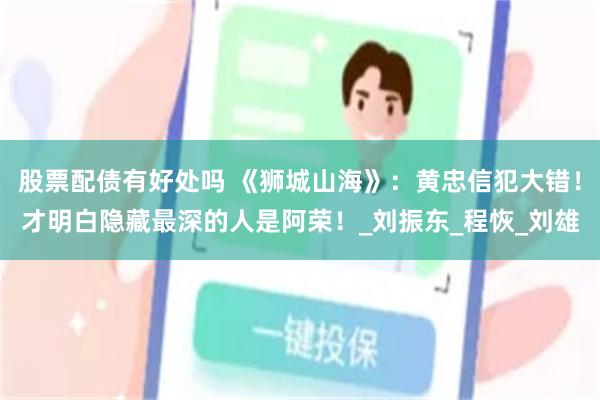 股票配债有好处吗 《狮城山海》：黄忠信犯大错！才明白隐藏最深的人是阿荣！_刘振东_程恢_刘雄