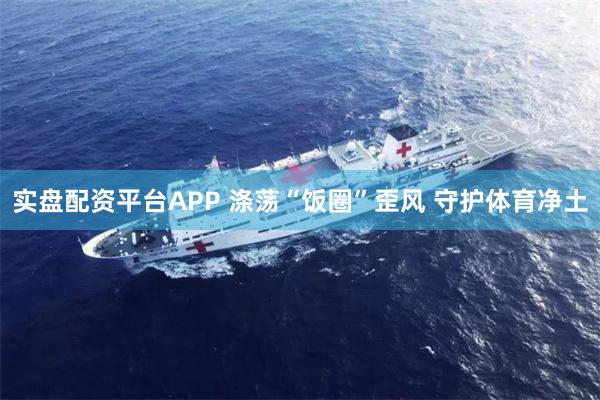 实盘配资平台APP 涤荡“饭圈”歪风 守护体育净土
